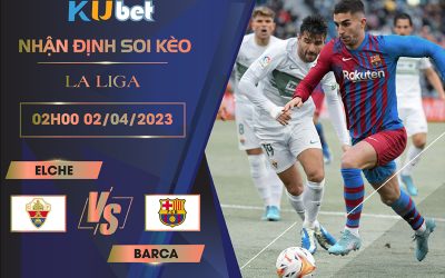 [ LA LIGA] ELCHE VS BARCA 02H00 NGÀY 02/04- NHẬN ĐỊNH BÓNG ĐÁ